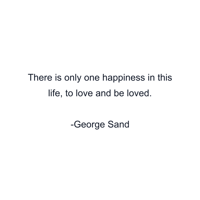 There is only one happiness in this life, to love and be loved.