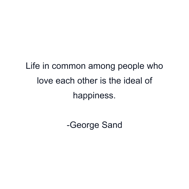 Life in common among people who love each other is the ideal of happiness.