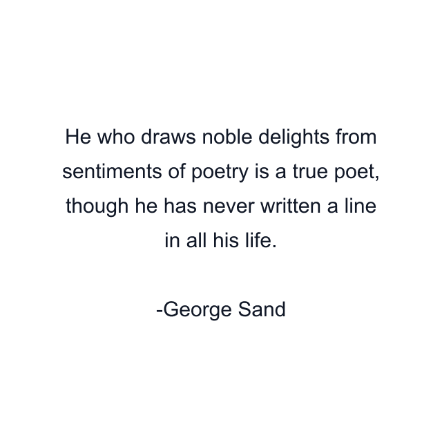 He who draws noble delights from sentiments of poetry is a true poet, though he has never written a line in all his life.