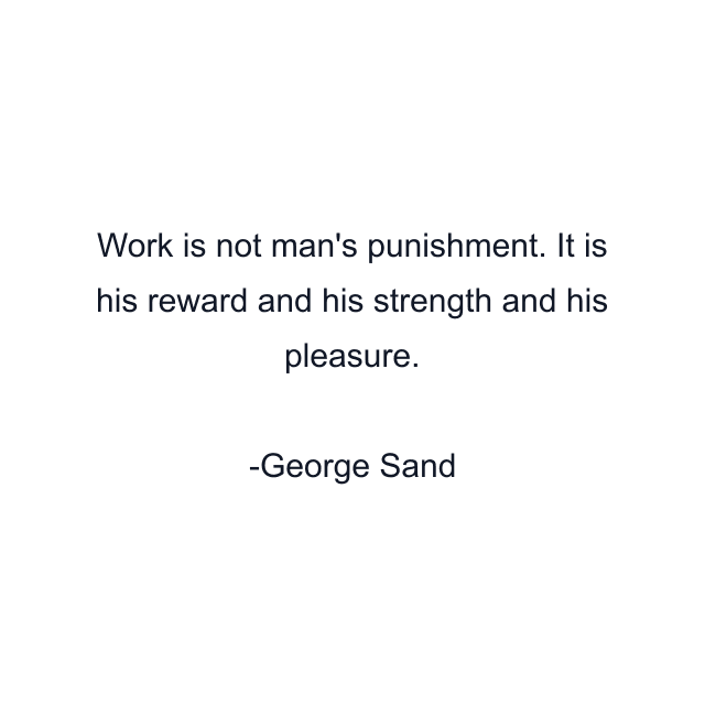 Work is not man's punishment. It is his reward and his strength and his pleasure.