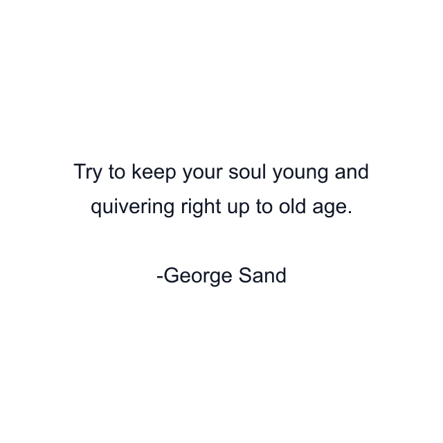 Try to keep your soul young and quivering right up to old age.