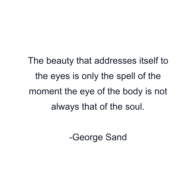 The beauty that addresses itself to the eyes is only the spell of the moment the eye of the body is not always that of the soul.