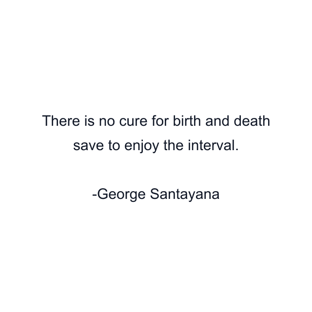 There is no cure for birth and death save to enjoy the interval.