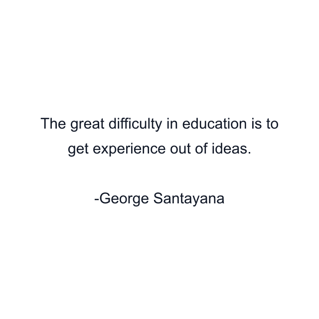 The great difficulty in education is to get experience out of ideas.