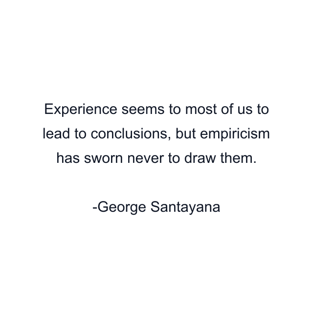 Experience seems to most of us to lead to conclusions, but empiricism has sworn never to draw them.