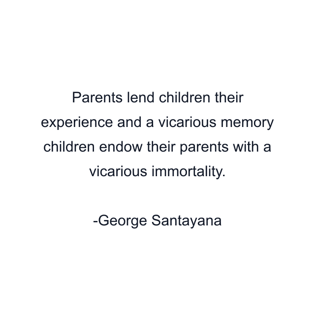 Parents lend children their experience and a vicarious memory children endow their parents with a vicarious immortality.