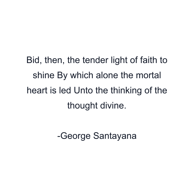 Bid, then, the tender light of faith to shine By which alone the mortal heart is led Unto the thinking of the thought divine.