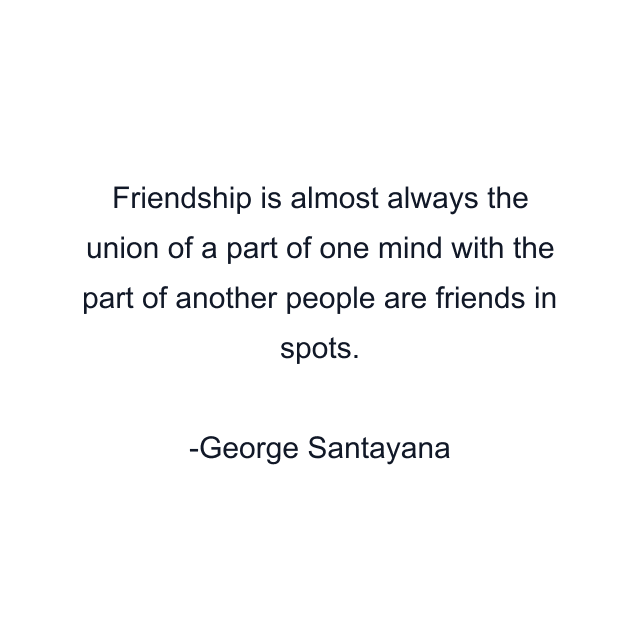 Friendship is almost always the union of a part of one mind with the part of another people are friends in spots.