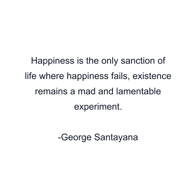 Happiness is the only sanction of life where happiness fails, existence remains a mad and lamentable experiment.