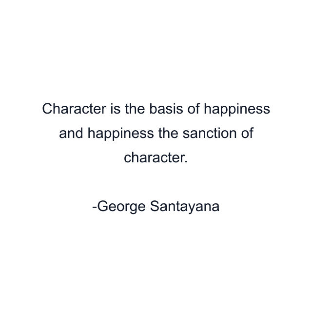 Character is the basis of happiness and happiness the sanction of character.