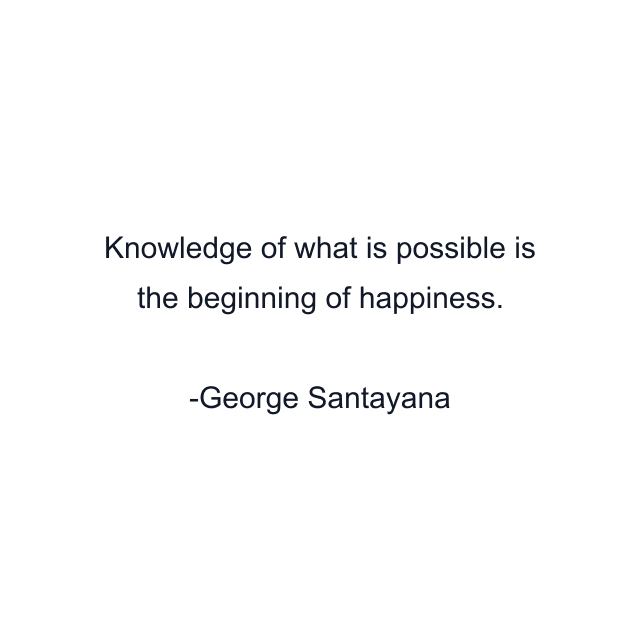 Knowledge of what is possible is the beginning of happiness.