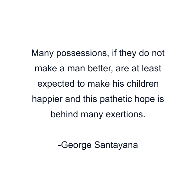 Many possessions, if they do not make a man better, are at least expected to make his children happier and this pathetic hope is behind many exertions.