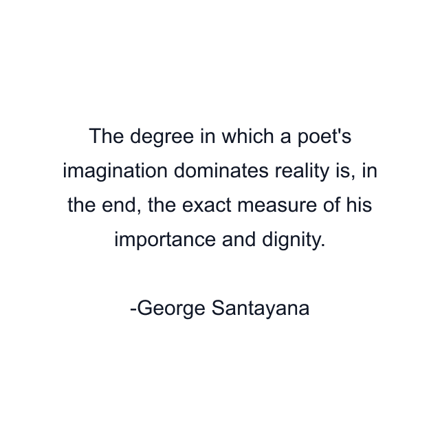 The degree in which a poet's imagination dominates reality is, in the end, the exact measure of his importance and dignity.