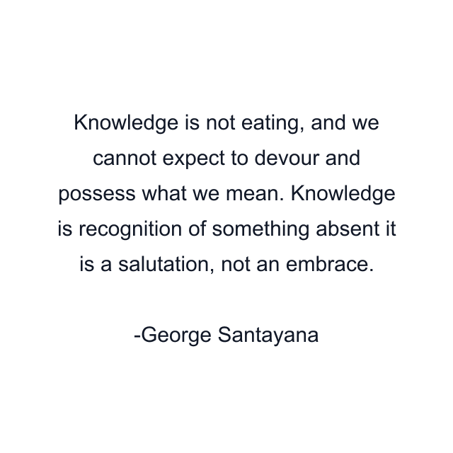 Knowledge is not eating, and we cannot expect to devour and possess what we mean. Knowledge is recognition of something absent it is a salutation, not an embrace.