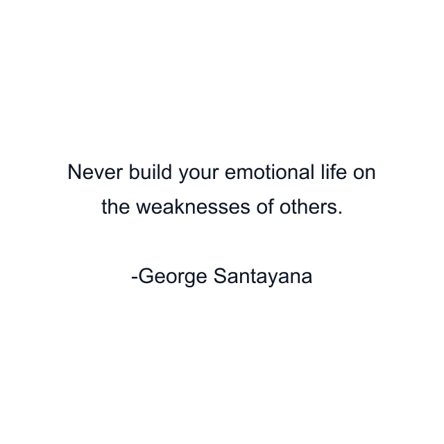 Never build your emotional life on the weaknesses of others.