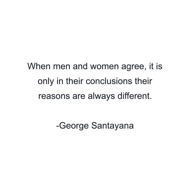 When men and women agree, it is only in their conclusions their reasons are always different.