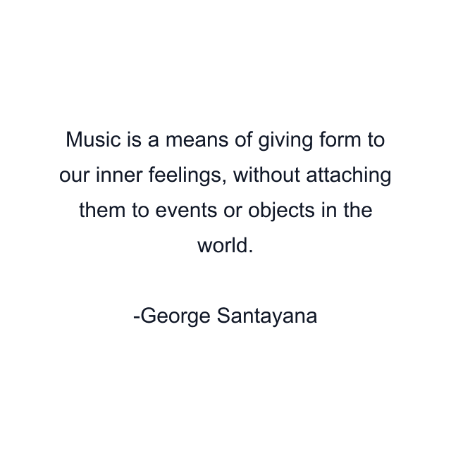 Music is a means of giving form to our inner feelings, without attaching them to events or objects in the world.