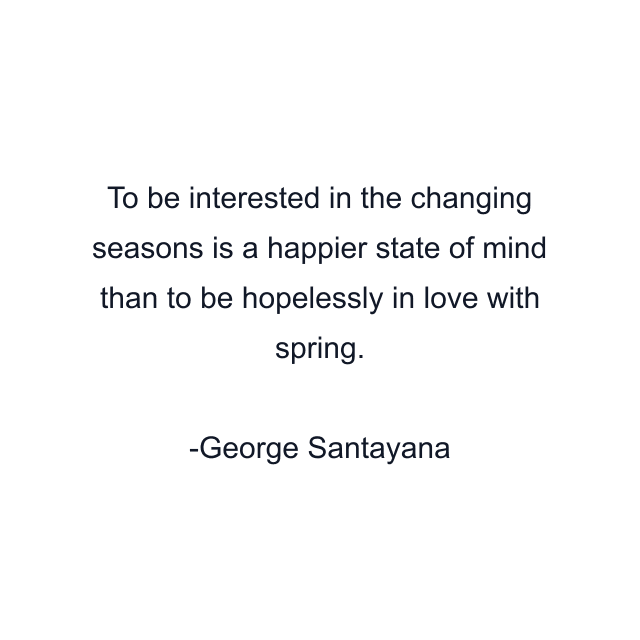 To be interested in the changing seasons is a happier state of mind than to be hopelessly in love with spring.