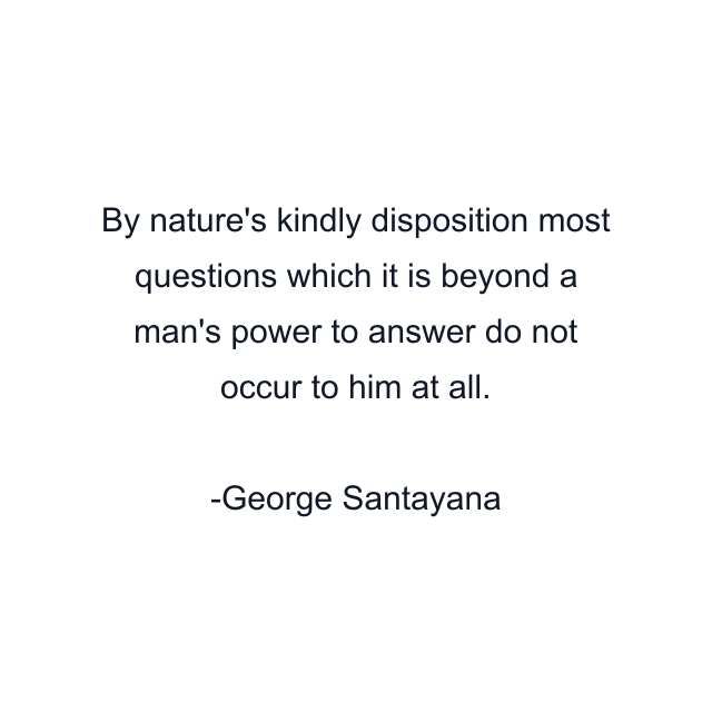 By nature's kindly disposition most questions which it is beyond a man's power to answer do not occur to him at all.