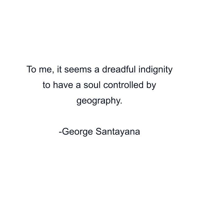 To me, it seems a dreadful indignity to have a soul controlled by geography.