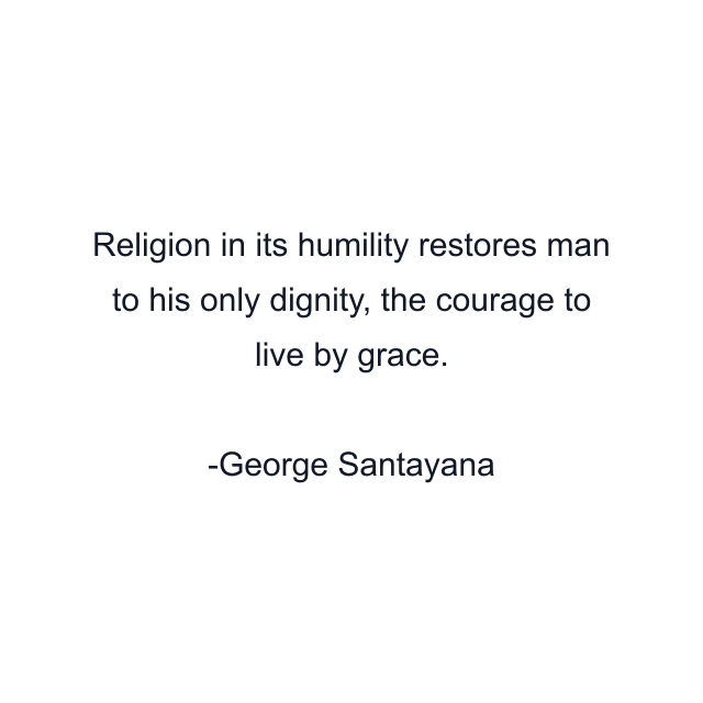 Religion in its humility restores man to his only dignity, the courage to live by grace.