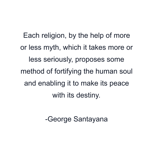 Each religion, by the help of more or less myth, which it takes more or less seriously, proposes some method of fortifying the human soul and enabling it to make its peace with its destiny.