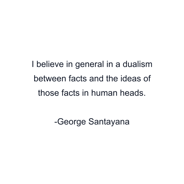 I believe in general in a dualism between facts and the ideas of those facts in human heads.