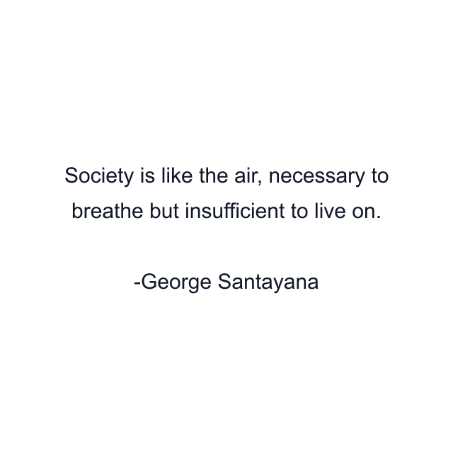 Society is like the air, necessary to breathe but insufficient to live on.