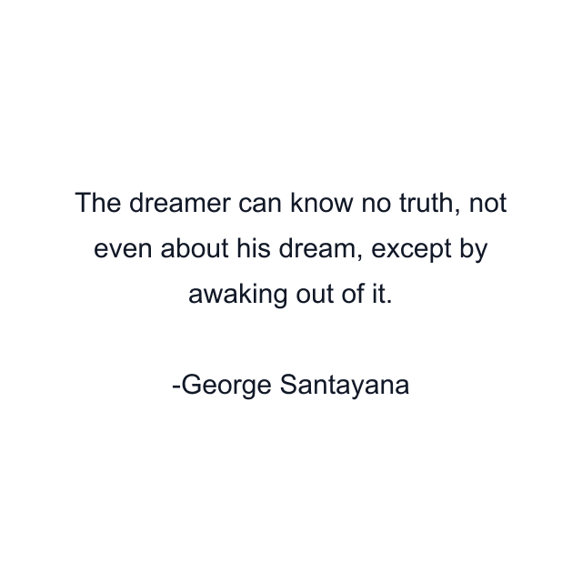 The dreamer can know no truth, not even about his dream, except by awaking out of it.