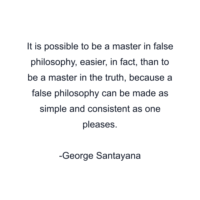 It is possible to be a master in false philosophy, easier, in fact, than to be a master in the truth, because a false philosophy can be made as simple and consistent as one pleases.