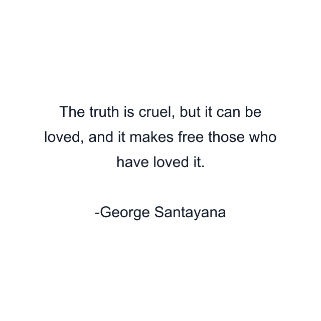 The truth is cruel, but it can be loved, and it makes free those who have loved it.