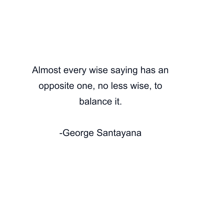 Almost every wise saying has an opposite one, no less wise, to balance it.