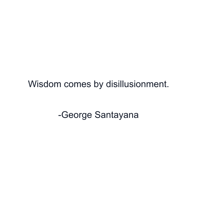 Wisdom comes by disillusionment.