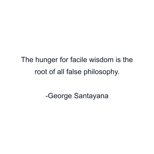 The hunger for facile wisdom is the root of all false philosophy.