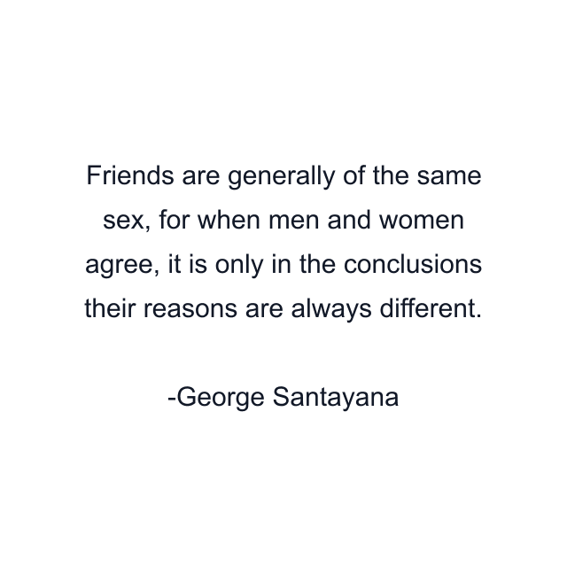 Friends are generally of the same sex, for when men and women agree, it is only in the conclusions their reasons are always different.