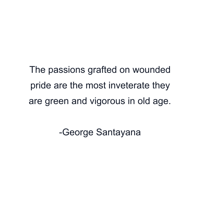 The passions grafted on wounded pride are the most inveterate they are green and vigorous in old age.