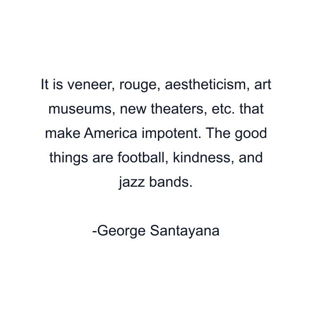 It is veneer, rouge, aestheticism, art museums, new theaters, etc. that make America impotent. The good things are football, kindness, and jazz bands.