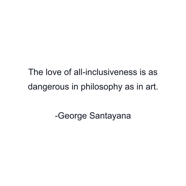 The love of all-inclusiveness is as dangerous in philosophy as in art.