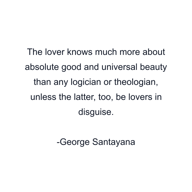 The lover knows much more about absolute good and universal beauty than any logician or theologian, unless the latter, too, be lovers in disguise.