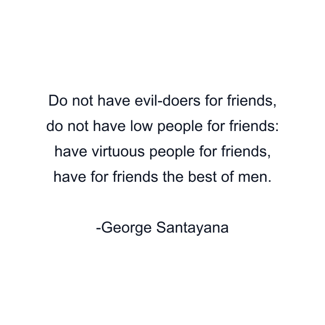 Do not have evil-doers for friends, do not have low people for friends: have virtuous people for friends, have for friends the best of men.