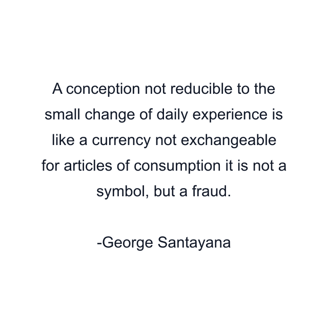 A conception not reducible to the small change of daily experience is like a currency not exchangeable for articles of consumption it is not a symbol, but a fraud.