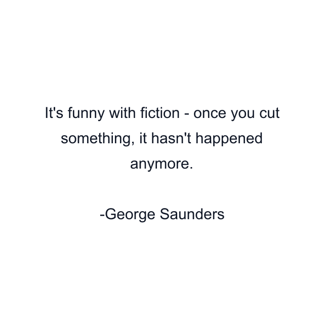 It's funny with fiction - once you cut something, it hasn't happened anymore.