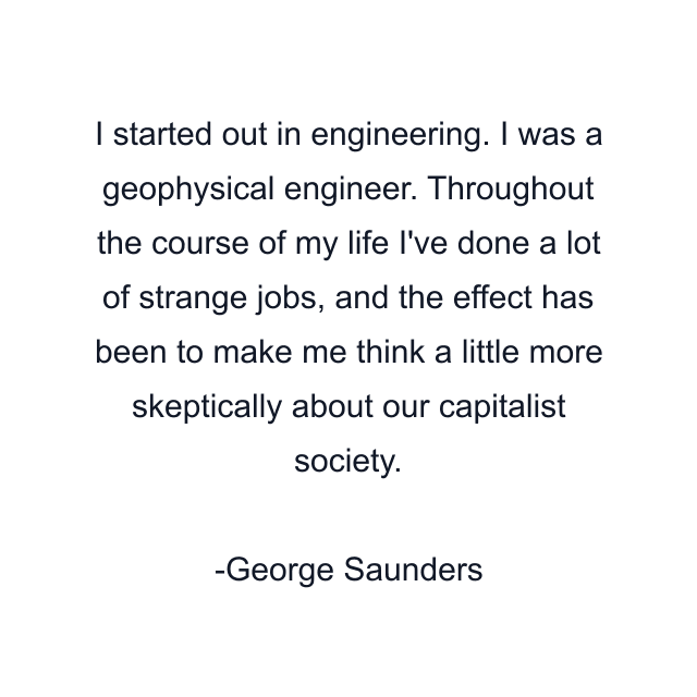 I started out in engineering. I was a geophysical engineer. Throughout the course of my life I've done a lot of strange jobs, and the effect has been to make me think a little more skeptically about our capitalist society.