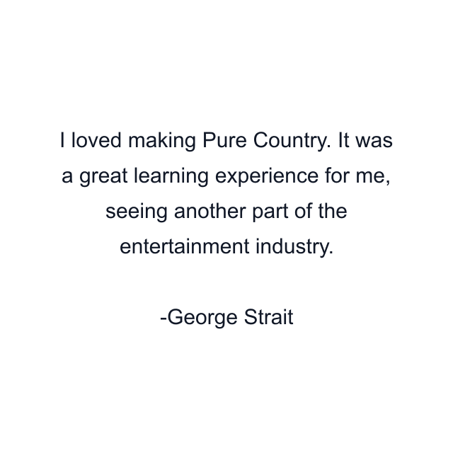 I loved making Pure Country. It was a great learning experience for me, seeing another part of the entertainment industry.