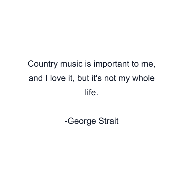 Country music is important to me, and I love it, but it's not my whole life.