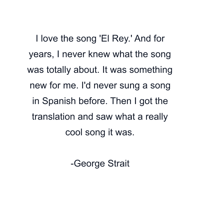 I love the song 'El Rey.' And for years, I never knew what the song was totally about. It was something new for me. I'd never sung a song in Spanish before. Then I got the translation and saw what a really cool song it was.