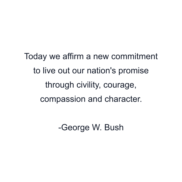 Today we affirm a new commitment to live out our nation's promise through civility, courage, compassion and character.