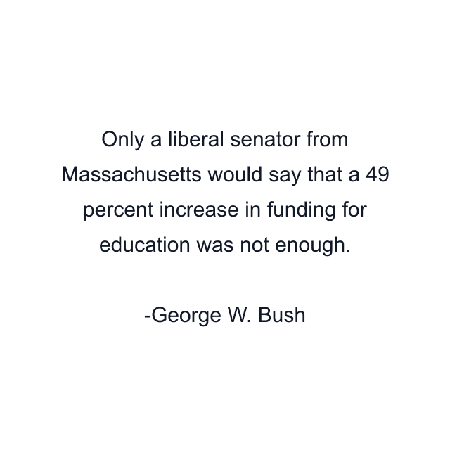 Only a liberal senator from Massachusetts would say that a 49 percent increase in funding for education was not enough.