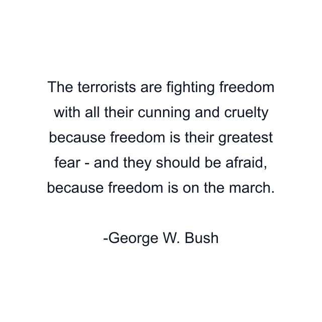 The terrorists are fighting freedom with all their cunning and cruelty because freedom is their greatest fear - and they should be afraid, because freedom is on the march.