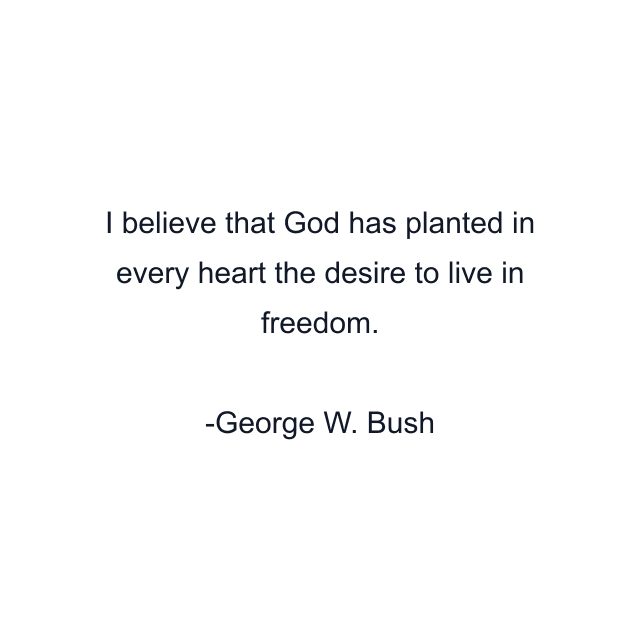 I believe that God has planted in every heart the desire to live in freedom.